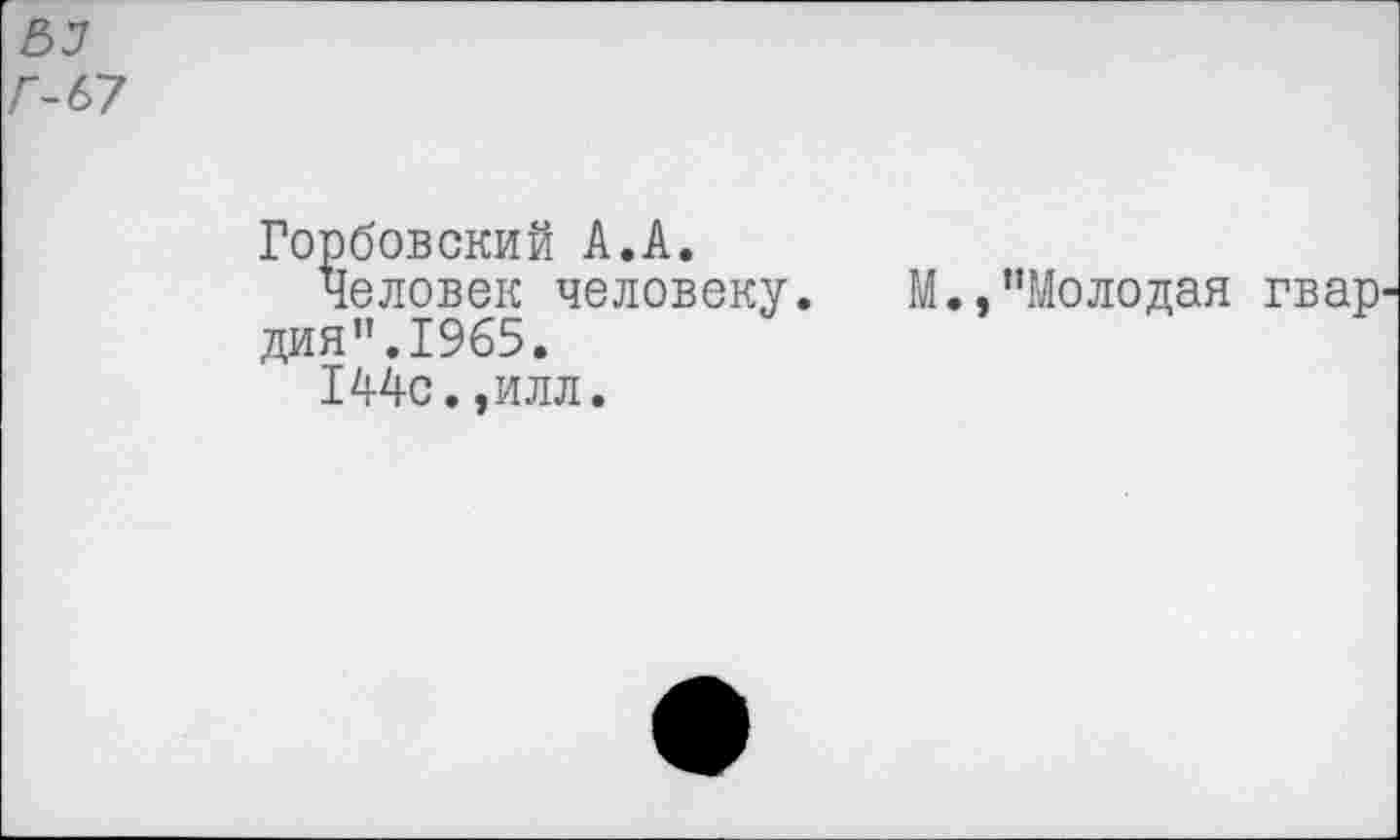 ﻿Г-67
Горбовский А.А.
Человек человеку. М.,"Молодая гвар дия".1965.
144с.,илл.